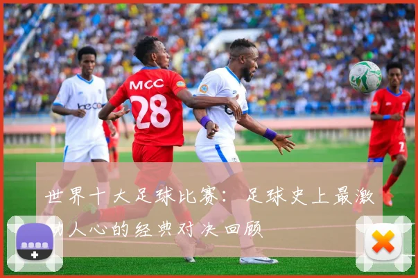 世界十大足球比赛:足球史上最激动人心的经典对决回顾