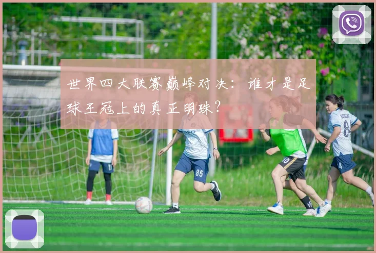 世界四大联赛巅峰对决：谁才是足球王冠上的真正明珠？