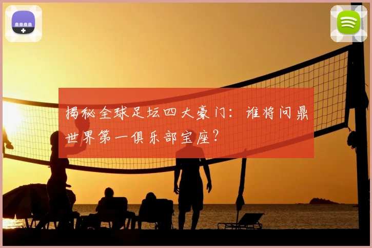 揭秘全球足坛四大豪门：谁将问鼎世界第一俱乐部宝座？
