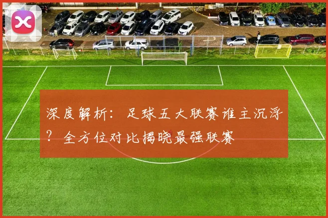 深度解析:足球五大联赛谁主沉浮?全方位对比揭晓最强联赛