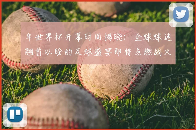 年世界杯开幕时间揭晓：全球球迷翘首以盼的足球盛宴即将点燃战火