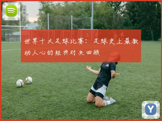 世界十大足球比赛：足球史上最激动人心的经典对决回顾