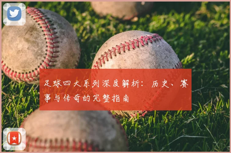 足球四大系列深度解析：历史、赛事与传奇的完整指南