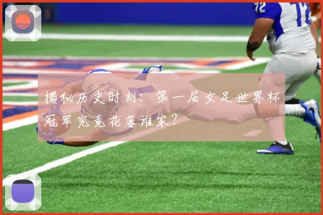 揭秘历史时刻：第一届女足世界杯冠军究竟花落谁家？
