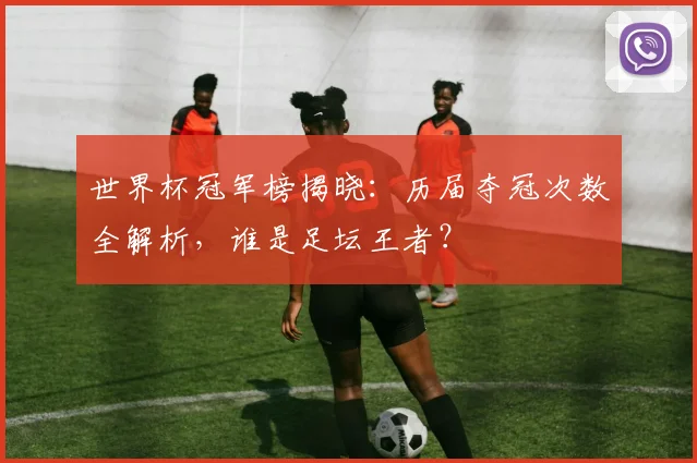 世界杯冠军榜揭晓：历届夺冠次数全解析，谁是足坛王者？