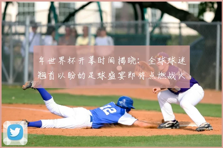 年世界杯开幕时间揭晓:全球球迷翘首以盼的足球盛宴即将点燃战火