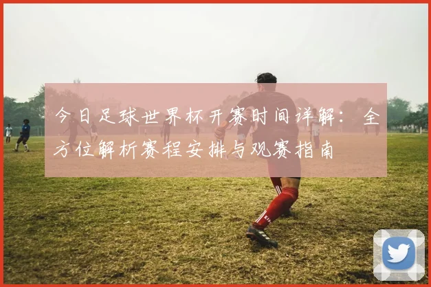 今日足球世界杯开赛时间详解:全方位解析赛程安排与观赛指南