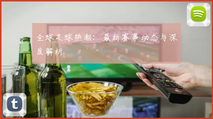 全球足球热潮：最新赛事动态与深度解析