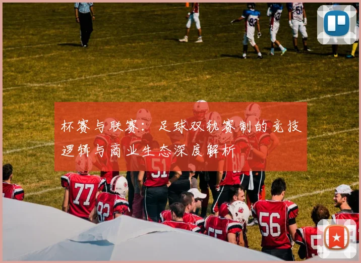 杯赛与联赛：足球双轨赛制的竞技逻辑与商业生态深度解析