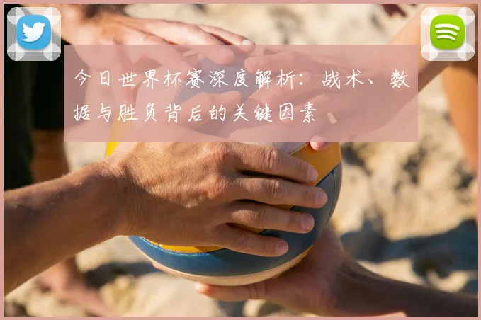 今日世界杯赛深度解析:战术、数据与胜负背后的关键因素