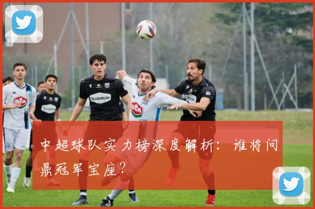 中超球队实力榜深度解析:谁将问鼎冠军宝座?
