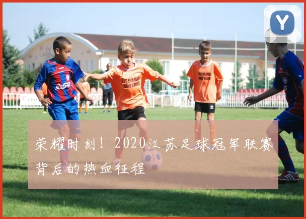 荣耀时刻！2020江苏足球冠军联赛背后的热血征程