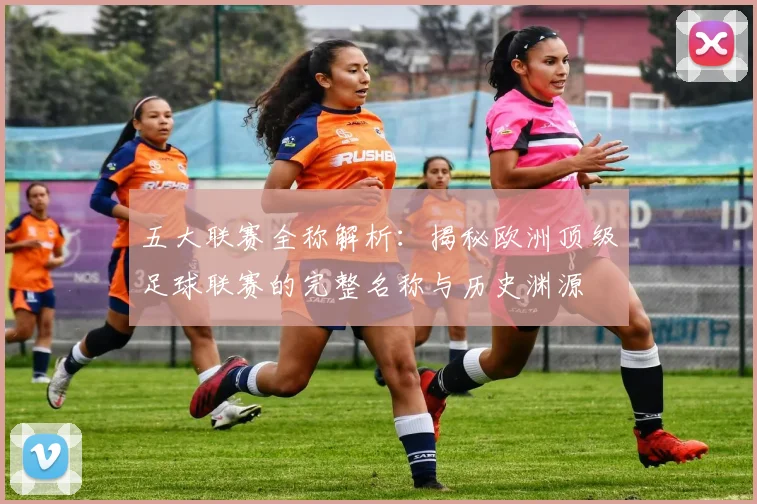 五大联赛全称解析:揭秘欧洲顶级足球联赛的完整名称与历史渊源