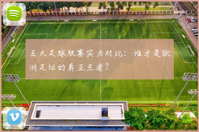 五大足球联赛实力对比:谁才是欧洲足坛的真正王者?