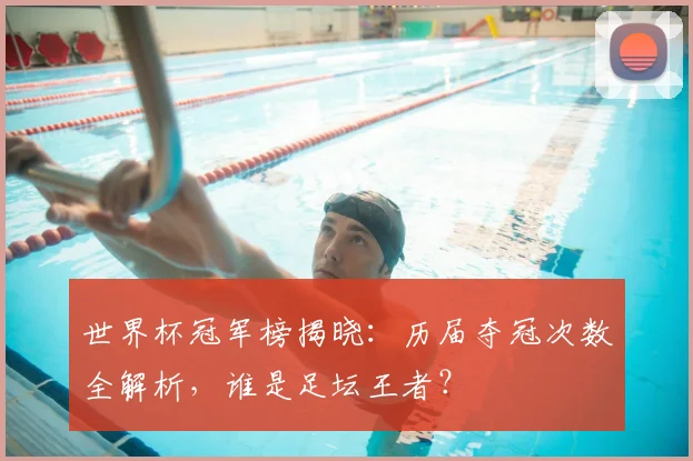 世界杯冠军榜揭晓：历届夺冠次数全解析，谁是足坛王者？