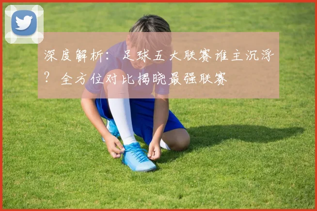深度解析:足球五大联赛谁主沉浮?全方位对比揭晓最强联赛