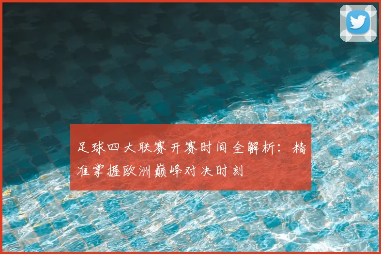 足球四大联赛开赛时间全解析：精准掌握欧洲巅峰对决时刻
