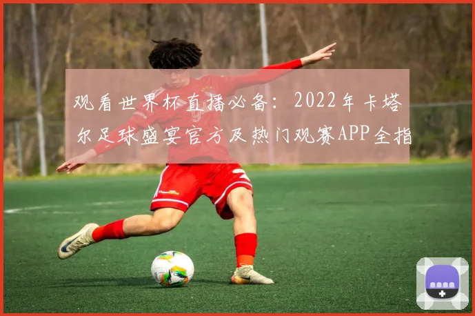 观看世界杯直播必备：2022年卡塔尔足球盛宴官方及热门观赛APP全指南