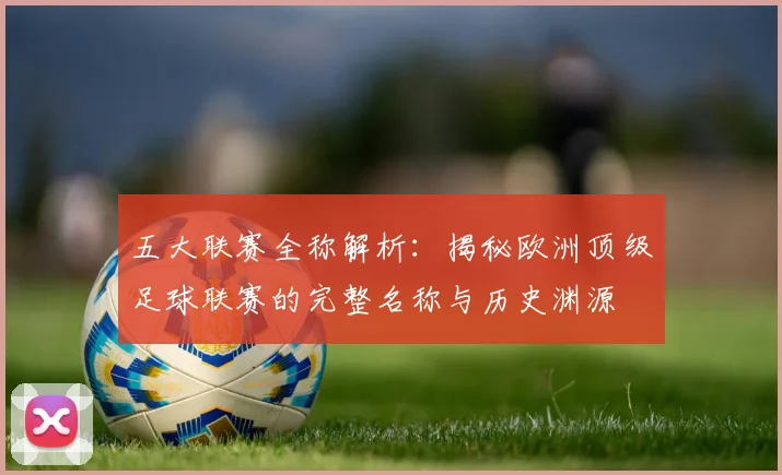 五大联赛全称解析：揭秘欧洲顶级足球联赛的完整名称与历史渊源