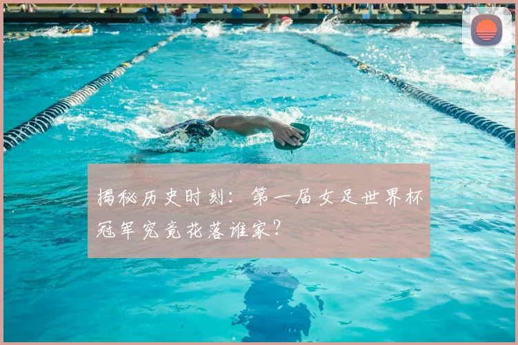 揭秘历史时刻：第一届女足世界杯冠军究竟花落谁家？
