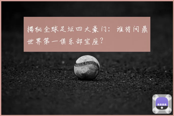 揭秘全球足坛四大豪门：谁将问鼎世界第一俱乐部宝座？