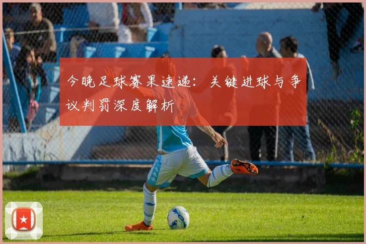今晚足球赛果速递:关键进球与争议判罚深度解析