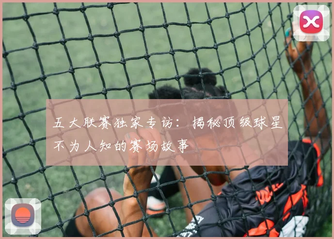五大联赛独家专访:揭秘顶级球星不为人知的赛场故事