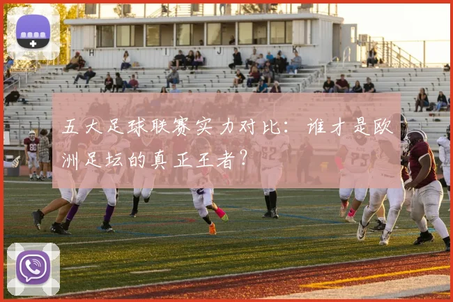 五大足球联赛实力对比:谁才是欧洲足坛的真正王者?