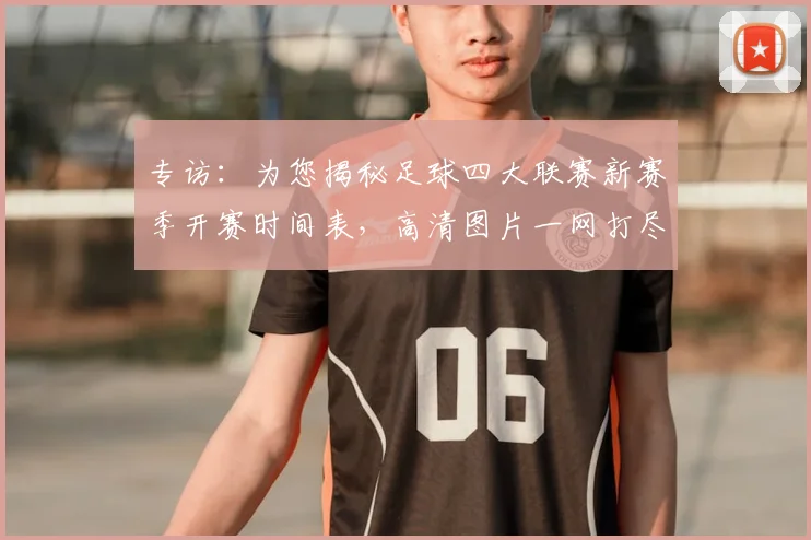 专访：为您揭秘足球四大联赛新赛季开赛时间表，高清图片一网打尽