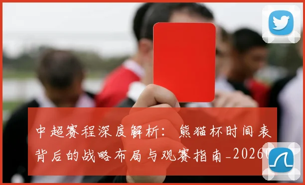 中超赛程深度解析:熊猫杯时间表背后的战略布局与观赛指南_20260611140939